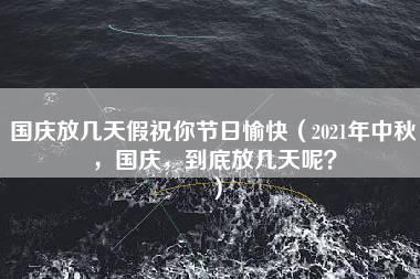 国庆放几天假祝你节日愉快（2021年中秋，国庆，到底放几天呢？）