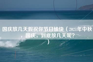 国庆放几天假祝你节日愉快（2021年中秋，国庆，到底放几天呢？）