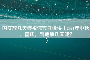 国庆放几天假祝你节日愉快（2021年中秋，国庆，到底放几天呢？）