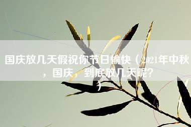 国庆放几天假祝你节日愉快（2021年中秋，国庆，到底放几天呢？）