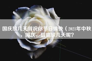 国庆放几天假祝你节日愉快（2021年中秋，国庆，到底放几天呢？）