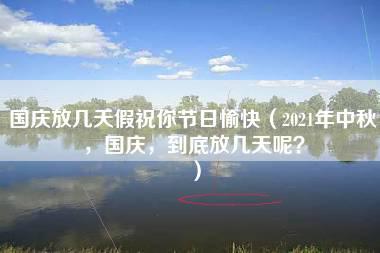 国庆放几天假祝你节日愉快（2021年中秋，国庆，到底放几天呢？）