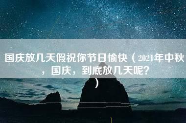 国庆放几天假祝你节日愉快（2021年中秋，国庆，到底放几天呢？）