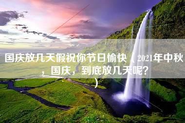 国庆放几天假祝你节日愉快（2021年中秋，国庆，到底放几天呢？）