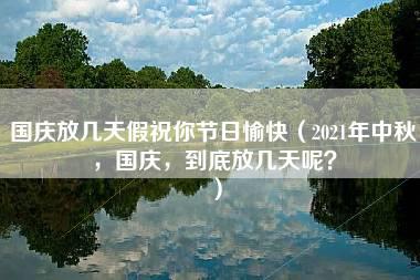 国庆放几天假祝你节日愉快（2021年中秋，国庆，到底放几天呢？）