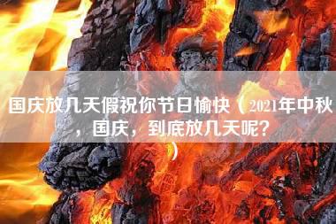 国庆放几天假祝你节日愉快（2021年中秋，国庆，到底放几天呢？）