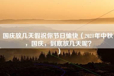 国庆放几天假祝你节日愉快（2021年中秋，国庆，到底放几天呢？）