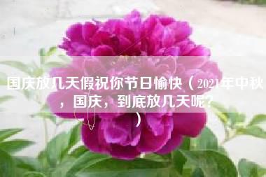 国庆放几天假祝你节日愉快（2021年中秋，国庆，到底放几天呢？）