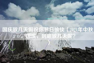 国庆放几天假祝你节日愉快（2021年中秋，国庆，到底放几天呢？）