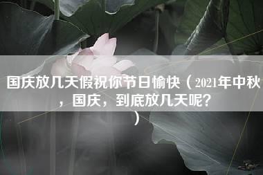 国庆放几天假祝你节日愉快（2021年中秋，国庆，到底放几天呢？）