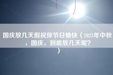 国庆放几天假祝你节日愉快（2021年中秋，国庆，到底放几天呢？）