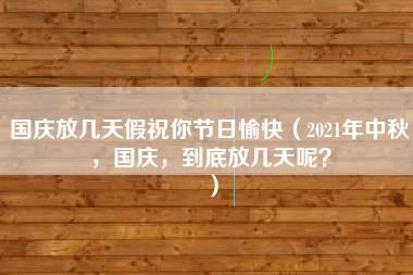 国庆放几天假祝你节日愉快（2021年中秋，国庆，到底放几天呢？）