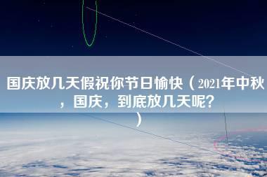 国庆放几天假祝你节日愉快（2021年中秋，国庆，到底放几天呢？）