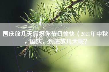 国庆放几天假祝你节日愉快（2021年中秋，国庆，到底放几天呢？）