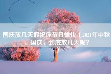 国庆放几天假祝你节日愉快（2021年中秋，国庆，到底放几天呢？）