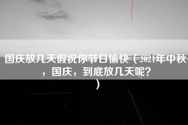 国庆放几天假祝你节日愉快（2021年中秋，国庆，到底放几天呢？）