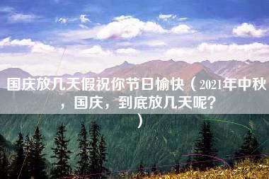 国庆放几天假祝你节日愉快（2021年中秋，国庆，到底放几天呢？）