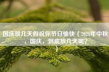 国庆放几天假祝你节日愉快（2021年中秋，国庆，到底放几天呢？）