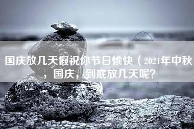 国庆放几天假祝你节日愉快（2021年中秋，国庆，到底放几天呢？）