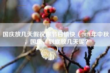 国庆放几天假祝你节日愉快（2021年中秋，国庆，到底放几天呢？）