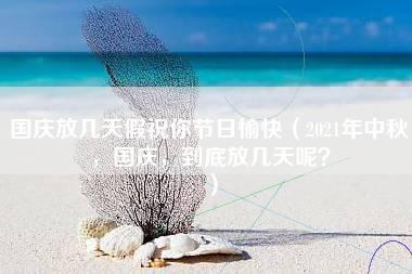 国庆放几天假祝你节日愉快（2021年中秋，国庆，到底放几天呢？）