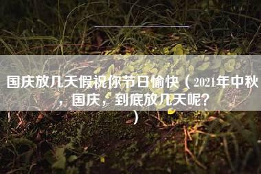 国庆放几天假祝你节日愉快（2021年中秋，国庆，到底放几天呢？）