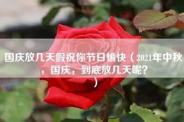 国庆放几天假祝你节日愉快（2021年中秋，国庆，到底放几天呢？）