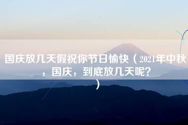 国庆放几天假祝你节日愉快（2021年中秋，国庆，到底放几天呢？）