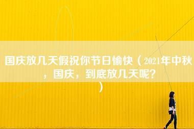 国庆放几天假祝你节日愉快（2021年中秋，国庆，到底放几天呢？）