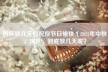 国庆放几天假祝你节日愉快（2021年中秋，国庆，到底放几天呢？）