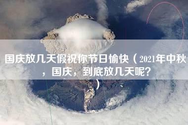 国庆放几天假祝你节日愉快（2021年中秋，国庆，到底放几天呢？）