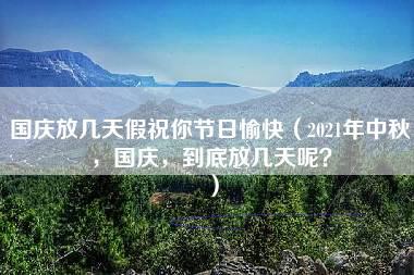 国庆放几天假祝你节日愉快（2021年中秋，国庆，到底放几天呢？）