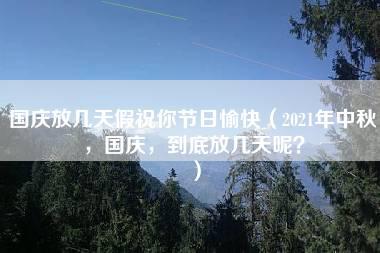 国庆放几天假祝你节日愉快（2021年中秋，国庆，到底放几天呢？）