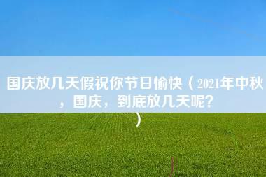 国庆放几天假祝你节日愉快（2021年中秋，国庆，到底放几天呢？）