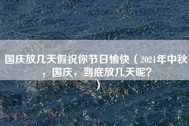 国庆放几天假祝你节日愉快（2021年中秋，国庆，到底放几天呢？）