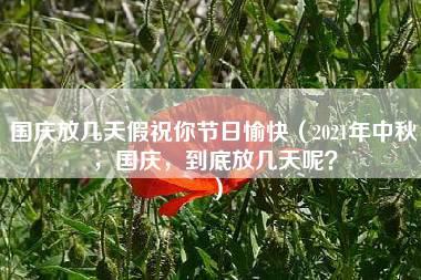 国庆放几天假祝你节日愉快（2021年中秋，国庆，到底放几天呢？）