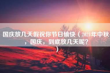 国庆放几天假祝你节日愉快（2021年中秋，国庆，到底放几天呢？）