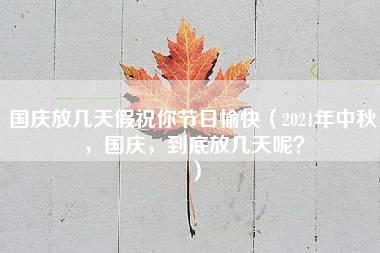 国庆放几天假祝你节日愉快（2021年中秋，国庆，到底放几天呢？）