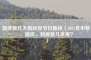 国庆放几天假祝你节日愉快（2021年中秋，国庆，到底放几天呢？）