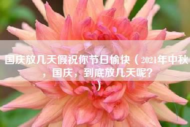 国庆放几天假祝你节日愉快（2021年中秋，国庆，到底放几天呢？）