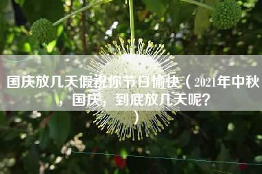 国庆放几天假祝你节日愉快（2021年中秋，国庆，到底放几天呢？）