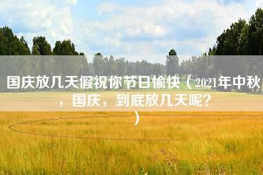 国庆放几天假祝你节日愉快（2021年中秋，国庆，到底放几天呢？）