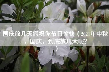 国庆放几天假祝你节日愉快（2021年中秋，国庆，到底放几天呢？）