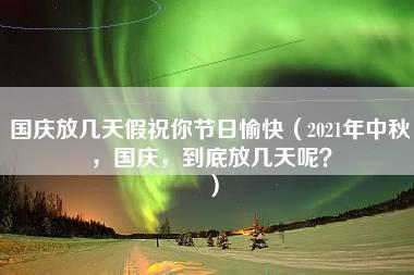 国庆放几天假祝你节日愉快（2021年中秋，国庆，到底放几天呢？）