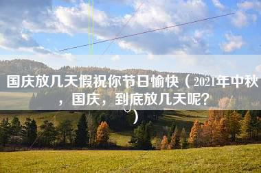 国庆放几天假祝你节日愉快（2021年中秋，国庆，到底放几天呢？）