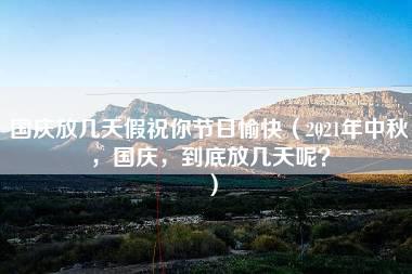 国庆放几天假祝你节日愉快（2021年中秋，国庆，到底放几天呢？）