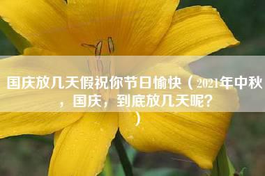 国庆放几天假祝你节日愉快（2021年中秋，国庆，到底放几天呢？）