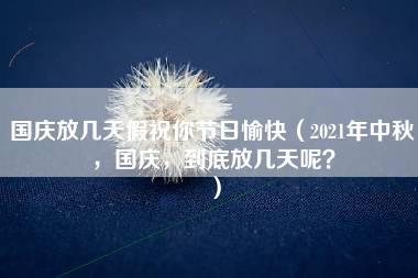 国庆放几天假祝你节日愉快（2021年中秋，国庆，到底放几天呢？）