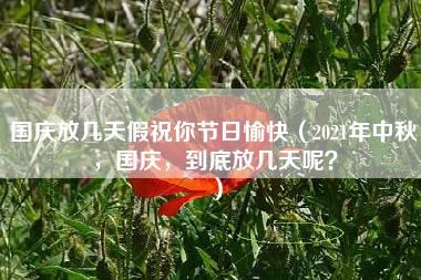 国庆放几天假祝你节日愉快（2021年中秋，国庆，到底放几天呢？）