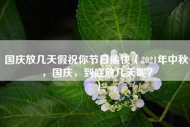 国庆放几天假祝你节日愉快（2021年中秋，国庆，到底放几天呢？）